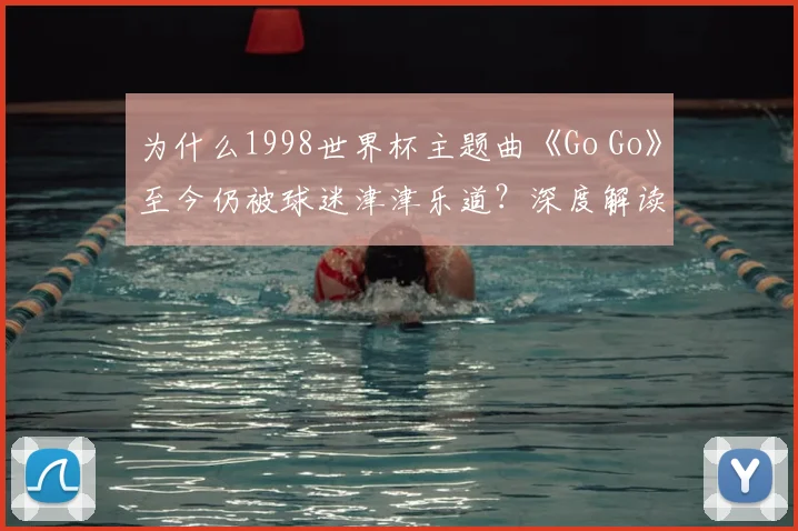 为什么1998世界杯主题曲《Go Go》至今仍被球迷津津乐道？深度解读