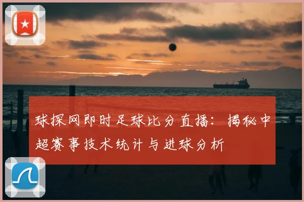 球探网即时足球比分直播：揭秘中超赛事技术统计与进球分析