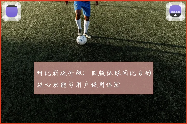 对比新版升级：旧版体球网比分的核心功能与用户使用体验