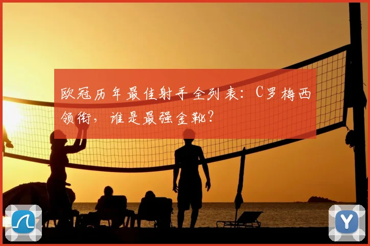 欧冠历年最佳射手全列表：C罗梅西领衔，谁是最强金靴？