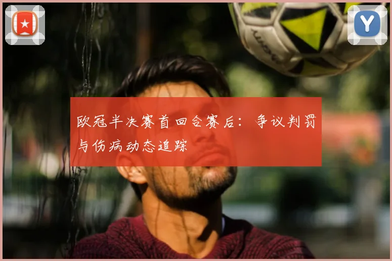 欧冠半决赛首回合赛后：争议判罚与伤病动态追踪