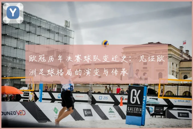 欧冠历年决赛球队变迁史：见证欧洲足球格局的演变与传承
