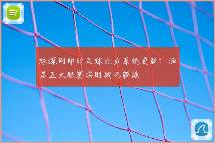 球探网即时足球比分系统更新：涵盖五大联赛实时战况解读