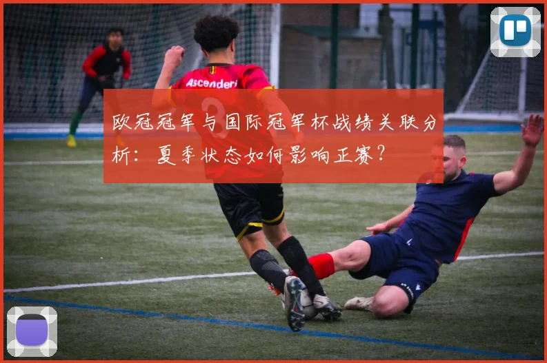 欧冠冠军与国际冠军杯战绩关联分析：夏季状态如何影响正赛？