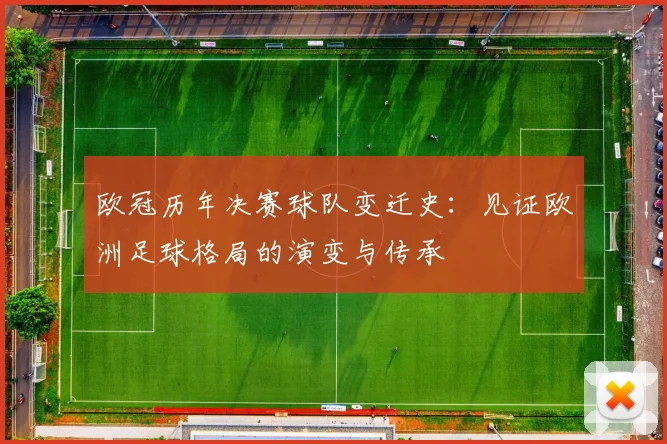 欧冠历年决赛球队变迁史：见证欧洲足球格局的演变与传承