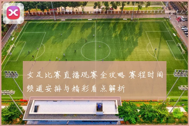 女足比赛直播观赛全攻略 赛程时间频道安排与精彩看点解析