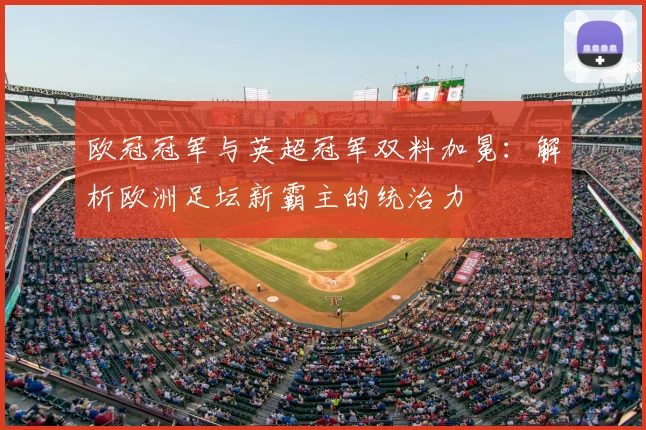 欧冠冠军与英超冠军双料加冕：解析欧洲足坛新霸主的统治力