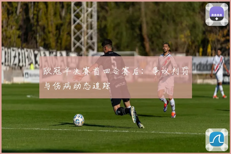欧冠半决赛首回合赛后：争议判罚与伤病动态追踪