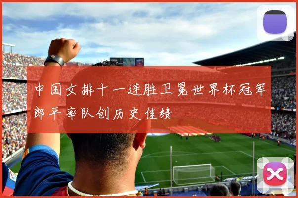 中国女排十一连胜卫冕世界杯冠军郎平率队创历史佳绩