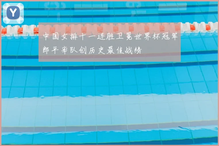 中国女排十一连胜卫冕世界杯冠军郎平率队创历史最佳战绩