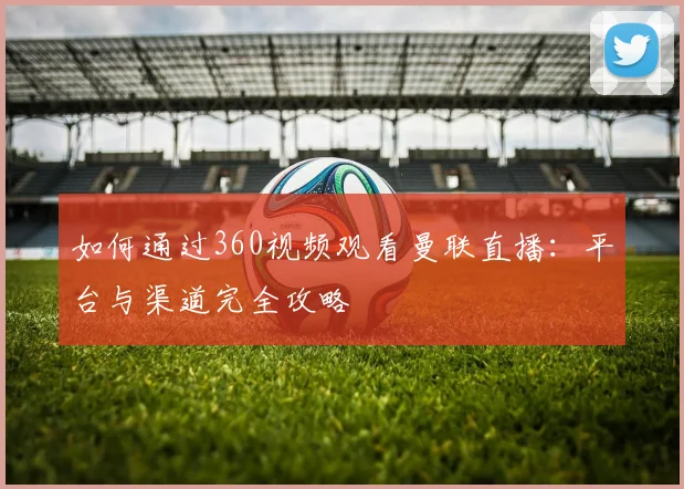 如何通过360视频观看曼联直播：平台与渠道完全攻略
