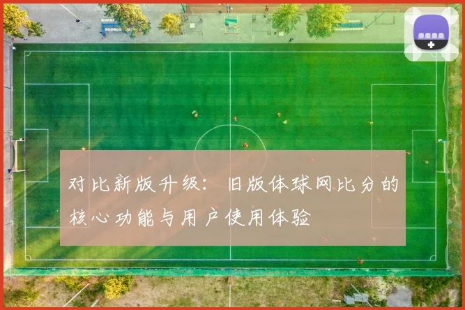 对比新版升级：旧版体球网比分的核心功能与用户使用体验