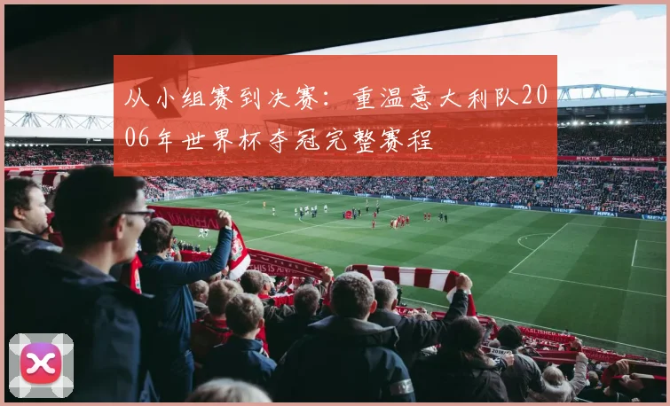 从小组赛到决赛：重温意大利队2006年世界杯夺冠完整赛程