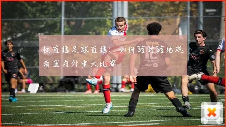 快直播足球直播：如何随时随地观看国内外重大比赛