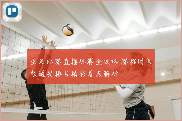 女足比赛直播观赛全攻略 赛程时间频道安排与精彩看点解析