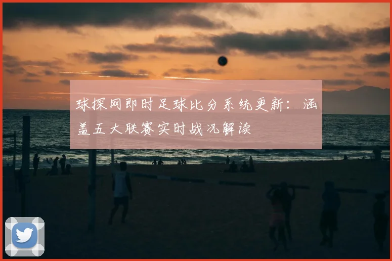 球探网即时足球比分系统更新：涵盖五大联赛实时战况解读