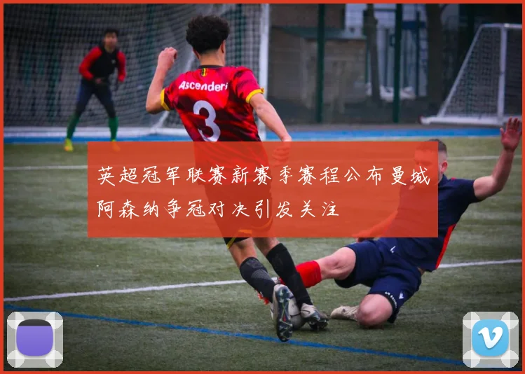 英超冠军联赛新赛季赛程公布曼城阿森纳争冠对决引发关注