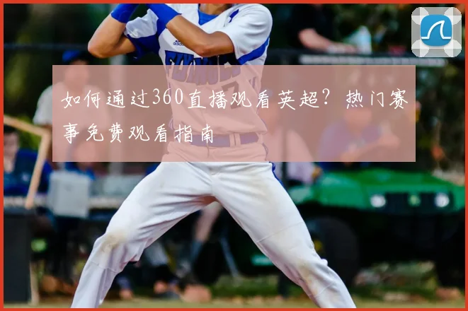 如何通过360直播观看英超？热门赛事免费观看指南