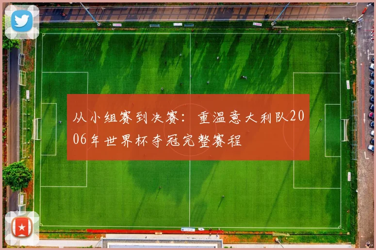 从小组赛到决赛：重温意大利队2006年世界杯夺冠完整赛程
